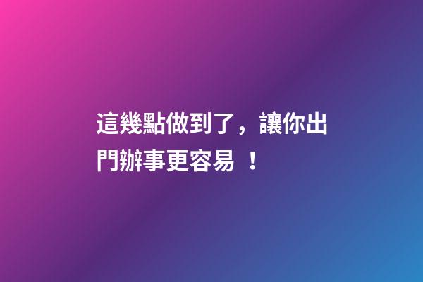 這幾點做到了，讓你出門辦事更容易！